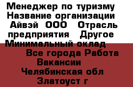 Менеджер по туризму › Название организации ­ Айвэй, ООО › Отрасль предприятия ­ Другое › Минимальный оклад ­ 50 000 - Все города Работа » Вакансии   . Челябинская обл.,Златоуст г.